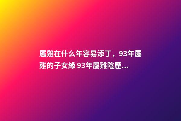 屬雞在什么年容易添丁，93年屬雞的子女緣 93年屬雞陰歷七月十六子女運勢-第1張-觀點-玄機派